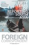 Foreign Correspondent : Fifty Years Of Reporting South Asia