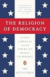 The Religion of Democracy: Seven Liberals and the American Moral Tradition