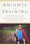 Knights in Training: Ten Principles for Raising Honorable, Courageous, and Compassionate Boys
