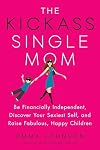 The Kickass Single Mom: Be Financially Independent, Discover Your Sexiest Self, and Raise Fabulous, Happy Children