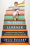 The Brave Learner Finding Everyday Magic In Homeschool Learning And Life