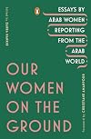 Our Women on the Ground: Essays by Arab Women Reporting from the Arab World