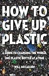 How to Give Up Plastic: A Guide to Changing the World, One Plastic Bottle at a Time