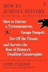 How to Survive History: How to Outrun a Tyrannosaurus, Escape Pompeii, Get Off the Titanic, and Survive the Rest of History's Deadliest Catastrophes