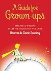 A Guide for Grown-ups: Essential Wisdom from the Collected Works of Antoine de Saint-Exupry