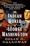 The Indian World Of George Washington The First President The First Americans And The Birth Of The Nation