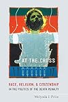 At the Cross: Race, Religion, and Citizenship in the Politics of the Death Penalty