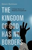The Kingdom Of God Has No Borders A Global History Of American Evangelicals