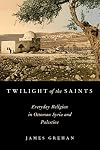 Twilight of the Saints: Everyday Religion in Ottoman Syria and Palestine