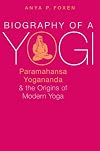 Biography of a Yogi: Paramahansa Yogananda and the Origins of Modern Yoga