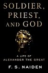Soldier, Priest, and God: A Life of Alexander the Great