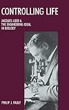 Controlling Life: Jacques Loeb and the Engineering Ideal in Biology