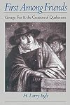 First among Friends: George Fox and the Creation of Quakerism