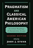 Pragmatism And Classical American Philosophy Essential Readings And Interpretive Essays