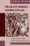 Peasant Rebels Under Stalin: Collectivization and the Culture of Peasant Resistance