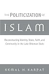 The Politicization of Islam: Reconstructing Identity, State, Faith, and Community in the Late Ottoman State
