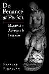 Do penance or perish : a study of Magdalen asylums in Ireland