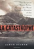 La Catastrophe The Eruption Of Mount Pelee The Worst Volcanic Disaster Of The 20th Century