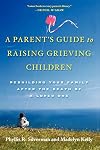 A Parent's Guide to Raising Grieving Children: Rebuilding Your Family after the Death of a Loved One