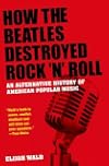 How the Beatles Destroyed Rock 'n' Roll: An Alternative History of American Popular Music