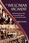 The Wilsonian Moment: Self-Determination and the International Origins of Anticolonial Nationalism