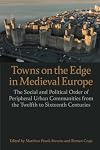 Towns on the Edge in Medieval Europe: The Social and Political Order of Peripheral Urban Communities from the Twelfth to Sixteenth Centuries (Proceedings of the British Academy)
