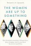 The Women Are Up to Something: How Elizabeth Anscombe, Philippa Foot, Mary Midgley, and Iris Murdoch Revolutionized Ethics