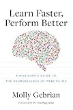 Learn Faster, Perform Better: A Musician's Guide to the Neuroscience of Practicing