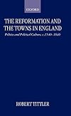 The Reformation and the Towns in England: Politics and Political Culture, c. 1540-1640