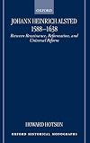 Johann Heinrich Alsted 1588-1638: Between Renaissance, Reformation, and Universal Reform (Oxford Historical Monographs)