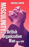 Masculinity and the British Organization Man since 1945