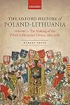 The Oxford History of Poland-Lithuania. Volume I: The Making of the Polish-Lithuanian Union, 1385-1569