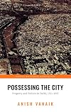 Possessing the City: Property and Politics in Delhi, 1911-1947 (Oxford Historical Monographs)