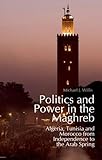 Politics And Power In The Maghreb Algeria Tunisia And Morocco From Independence To The Arab Spring