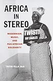 Africa In Stereo Modernism Music And Panafrican Solidarity