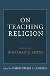 On Teaching Religion: Essays by Jonathan Z. Smith