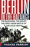 Berlin in the Balance, 1945-1949: The Blockade, the Airlift, the First Major Battle of the Cold War