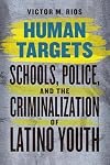 Human Targets: Schools, Police, and the Criminalization of Latino Youth