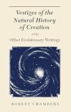 Vestiges Of The Natural History Of Creation And Other Evolutionary Writings