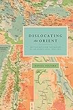 Dislocating The Orient British Maps And The Making Of The Middle East 18541921