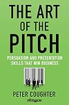 The Art of the Pitch: Persuasion and Presentation Skills that Win Business