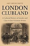 London Clubland: A Cultural History of Gender and Class in Late Victorian Britain