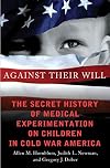 Against Their Will: The Secret History of Medical Experimentation on Children in Cold War America