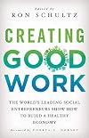 Creating Good Work: The World's Leading Social Entrepreneurs Show How to Build A Healthy Economy