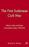 The First Sudanese Civil War: Africans, Arabs, and Israelis in the Southern Sudan, 1955-1972