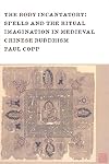 The Body Incantatory: Spells and the Ritual Imagination in Medieval Chinese Buddhism