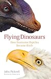 Flying Dinosaurs: How Fearsome Reptiles Became Birds