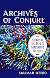 Archives of Conjure: Stories of the Dead in Afrolatinx Cultures