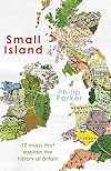Small Island: 12 Maps That Explain The History of Britain (New History of Britain)