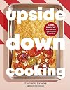 Upside Down Cooking: LAYER, BAKE, FLIP A Brand New Way to Cook in One Tray